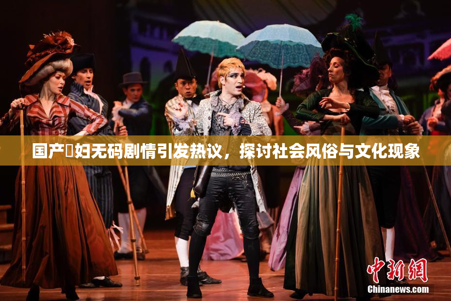 国产婬妇无码剧情引发热议，探讨社会风俗与文化现象