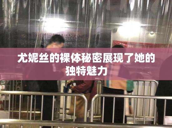 尤妮丝的裸体秘密展现了她的独特魅力