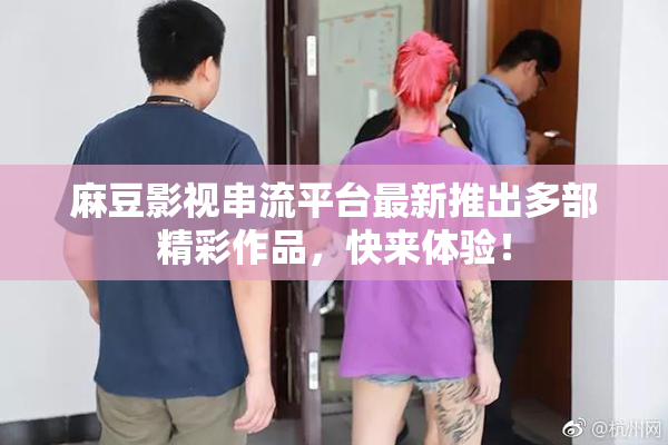麻豆影视串流平台最新推出多部精彩作品，快来体验！