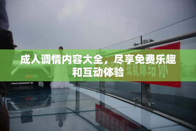 成人调情内容大全，尽享免费乐趣和互动体验