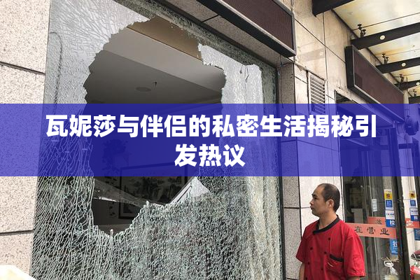瓦妮莎与伴侣的私密生活揭秘引发热议