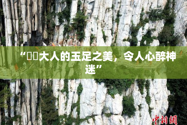 “芃芃大人的玉足之美，令人心醉神迷”
