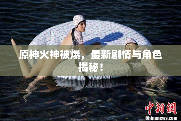 原神火神被爆，最新剧情与角色揭秘！