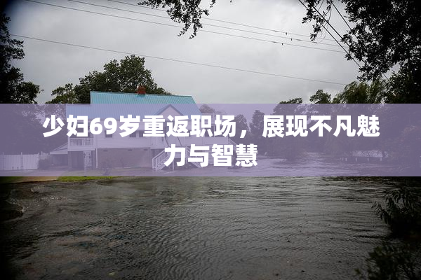 少妇69岁重返职场，展现不凡魅力与智慧