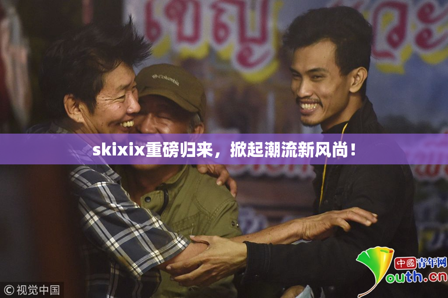 skixix重磅归来，掀起潮流新风尚！