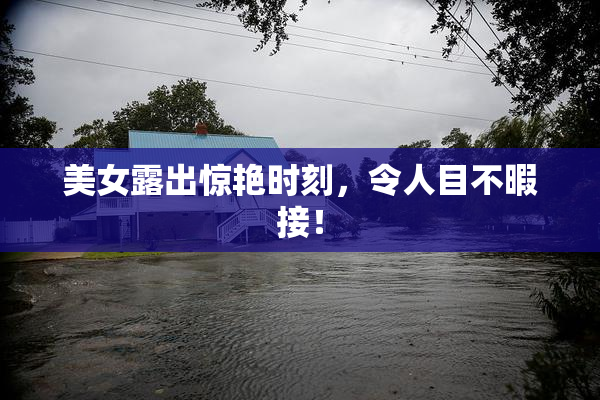 美女露出惊艳时刻，令人目不暇接！