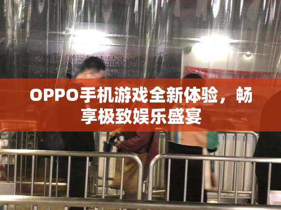 OPPO手机游戏全新体验，畅享极致娱乐盛宴