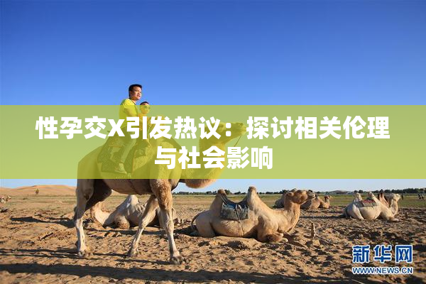 性孕交X引发热议：探讨相关伦理与社会影响