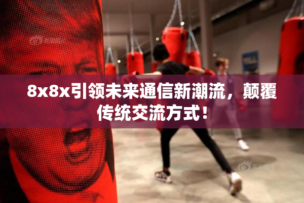 8x8x引领未来通信新潮流，颠覆传统交流方式！