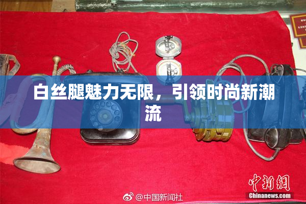 白丝腿魅力无限，引领时尚新潮流