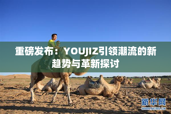 重磅发布：YOUJIZ引领潮流的新趋势与革新探讨