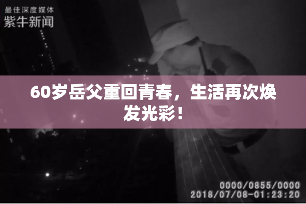 60岁岳父重回青春，生活再次焕发光彩！