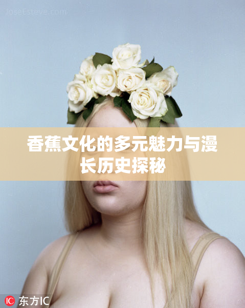 香蕉文化的多元魅力与漫长历史探秘