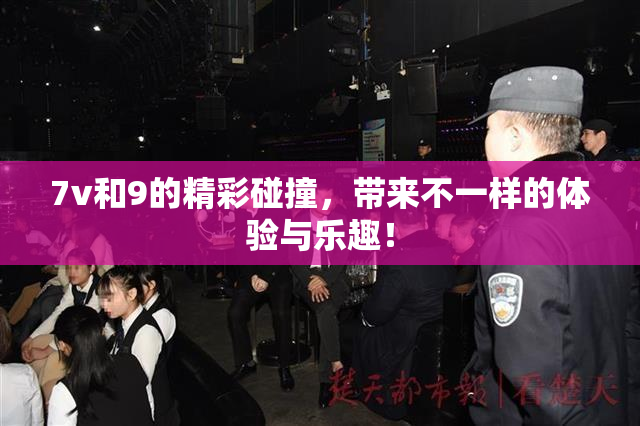 7v和9的精彩碰撞，带来不一样的体验与乐趣！