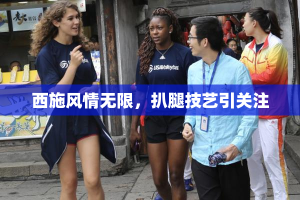 西施风情无限，扒腿技艺引关注