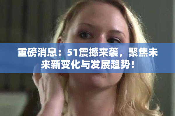 重磅消息：51震撼来袭，聚焦未来新变化与发展趋势！