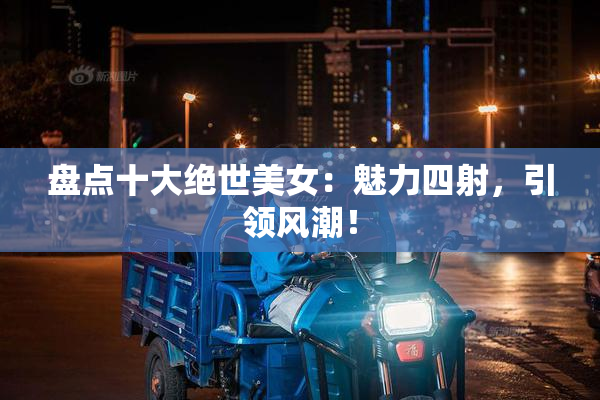盘点十大绝世美女：魅力四射，引领风潮！