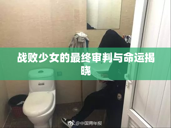 战败少女的最终审判与命运揭晓