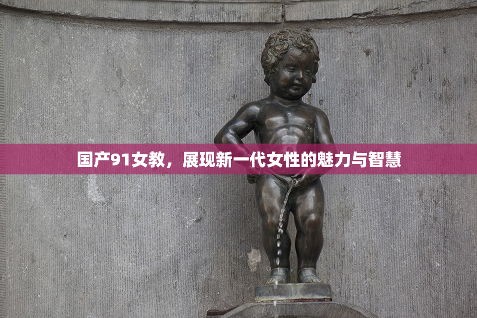 国产91女教，展现新一代女性的魅力与智慧