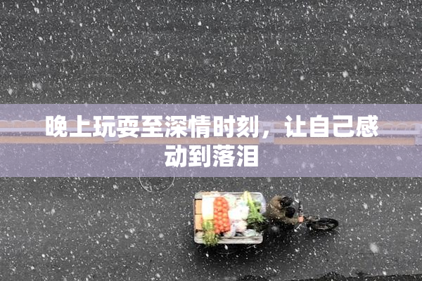 晚上玩耍至深情时刻，让自己感动到落泪