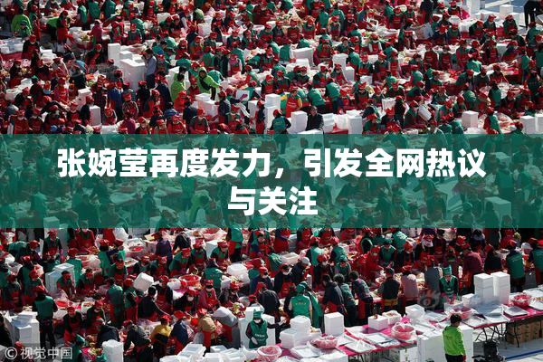 张婉莹再度发力，引发全网热议与关注