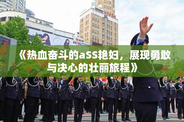《热血奋斗的aSS艳妇，展现勇敢与决心的壮丽旅程》