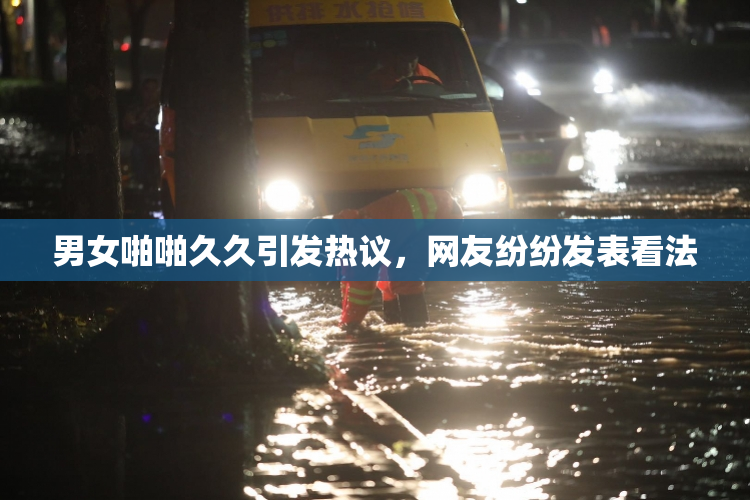 男女啪啪久久引发热议，网友纷纷发表看法