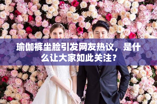 瑜伽裤坐脸引发网友热议，是什么让大家如此关注？
