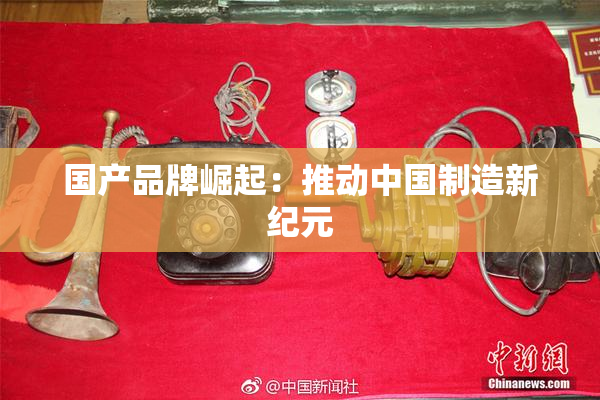 国产品牌崛起：推动中国制造新纪元