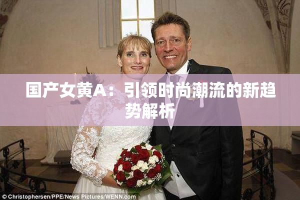 国产女黄A：引领时尚潮流的新趋势解析