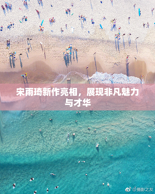 宋雨琦新作亮相，展现非凡魅力与才华