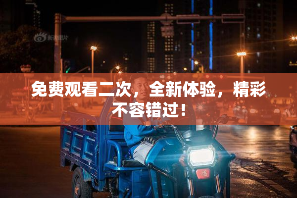免费观看二次，全新体验，精彩不容错过！