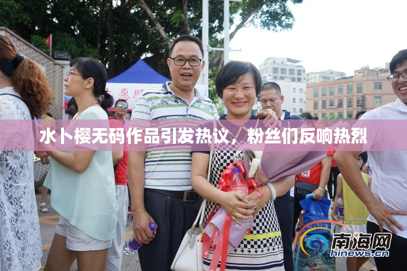 水卜樱无码作品引发热议，粉丝们反响热烈