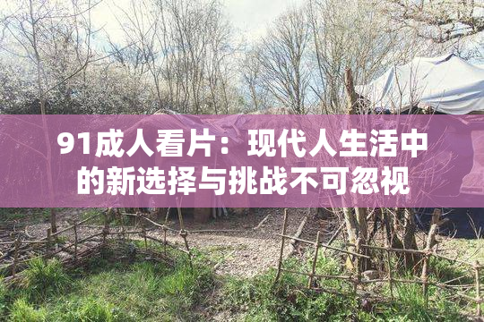 91成人看片：现代人生活中的新选择与挑战不可忽视