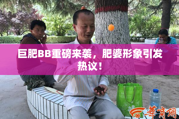 巨肥BB重磅来袭，肥婆形象引发热议！
