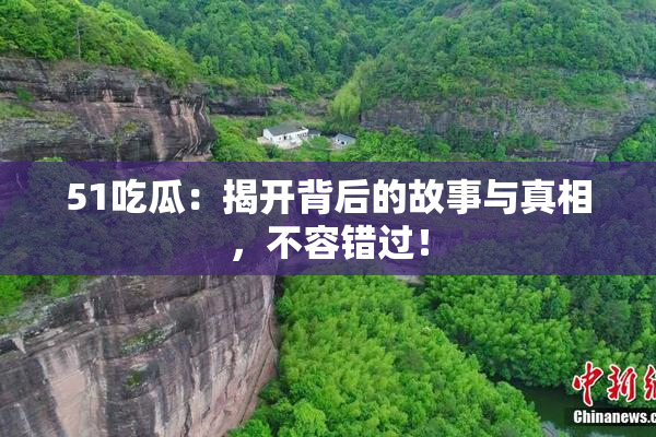 51吃瓜：揭开背后的故事与真相，不容错过！