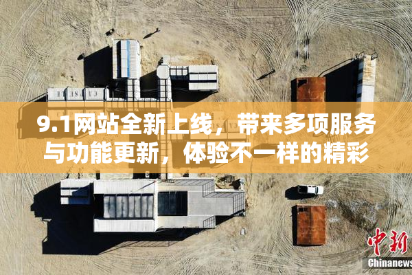 9.1网站全新上线，带来多项服务与功能更新，体验不一样的精彩内容