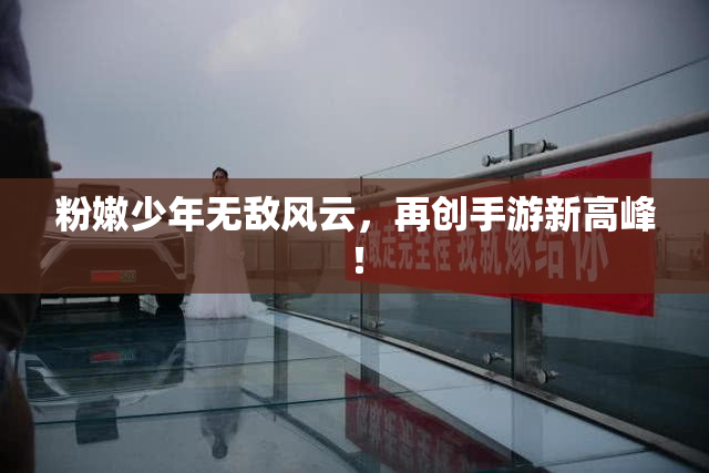 粉嫩少年无敌风云，再创手游新高峰！