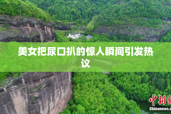 美女把尿口扒的惊人瞬间引发热议