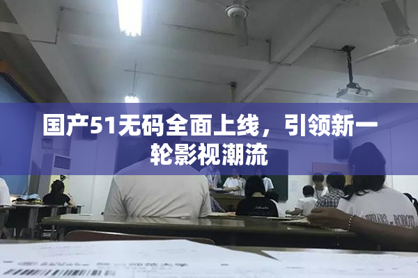 国产51无码全面上线，引领新一轮影视潮流