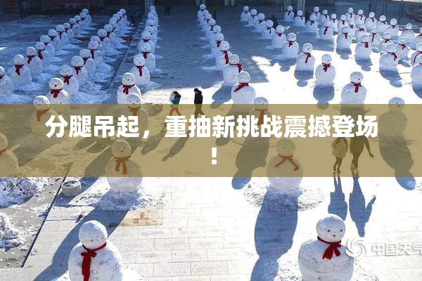 分腿吊起，重抽新挑战震撼登场！