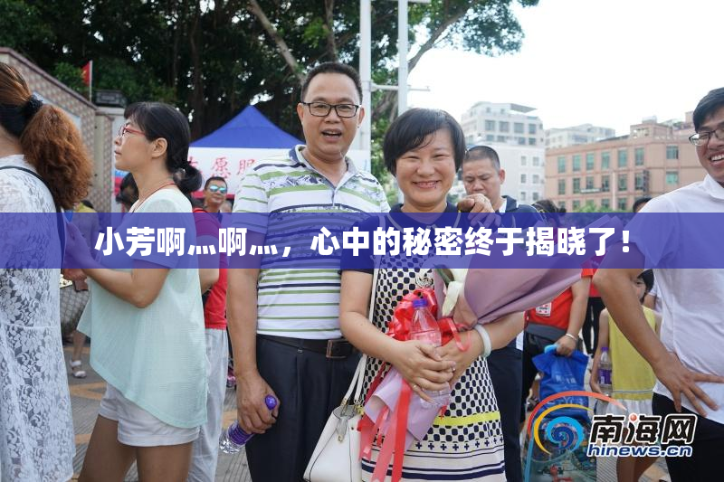 小芳啊灬啊灬，心中的秘密终于揭晓了！