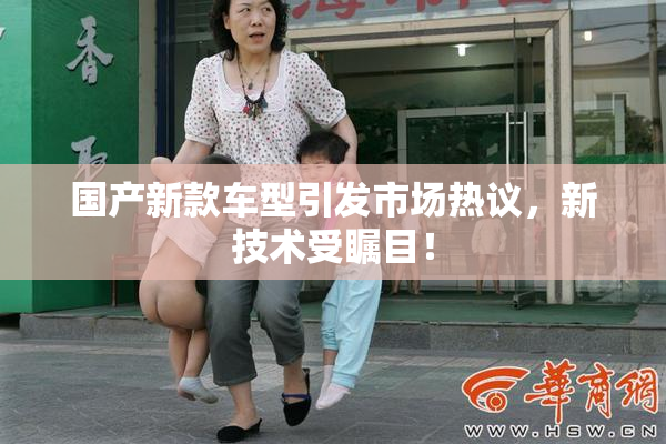 国产新款车型引发市场热议，新技术受瞩目！