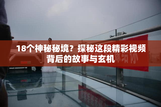 18个神秘秘境？探秘这段精彩视频背后的故事与玄机