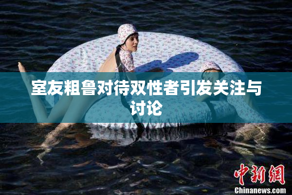 室友粗鲁对待双性者引发关注与讨论
