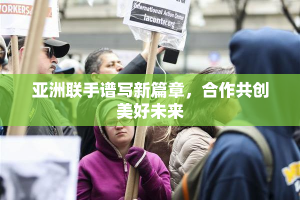 亚洲联手谱写新篇章，合作共创美好未来