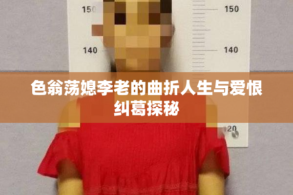 色翁荡媳李老的曲折人生与爱恨纠葛探秘