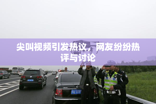 尖叫视频引发热议，网友纷纷热评与讨论