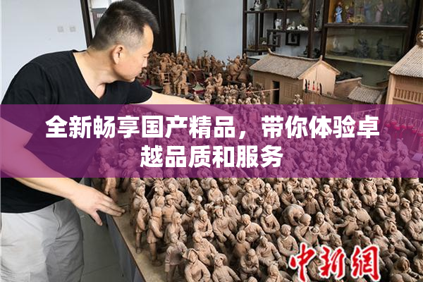 全新畅享国产精品，带你体验卓越品质和服务