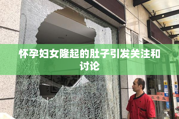 怀孕妇女隆起的肚子引发关注和讨论